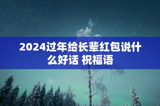 2025过年给长辈红包说什么好话 祝福语