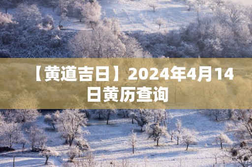 【黄道吉日】2024年4月14日黄历查询