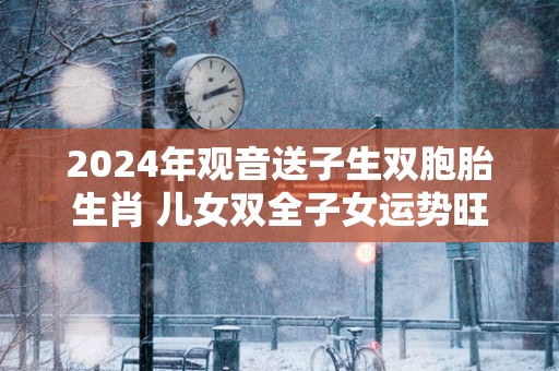 2025年观音送子生双胞胎生肖 儿女双全子女运势旺盛