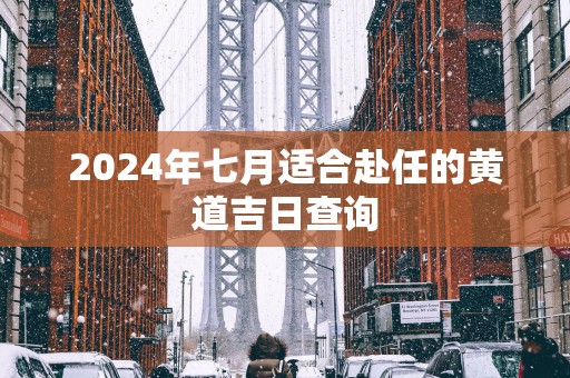 2025年七月适合赴任的黄道吉日查询