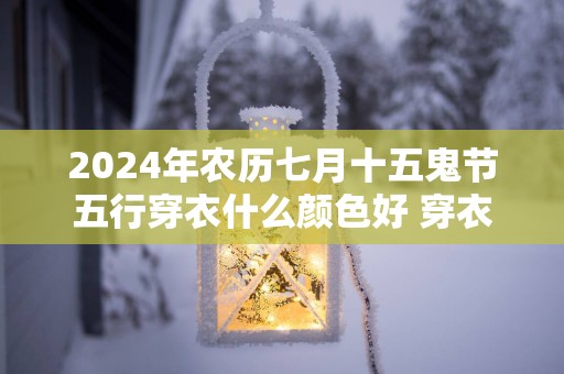 2025年农历七月十五鬼节五行穿衣什么颜色好 穿衣速配指南