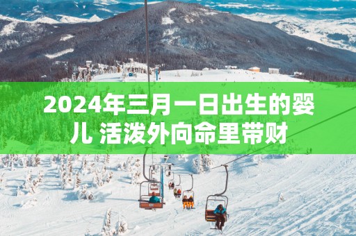 2025年三月一日出生的婴儿 活泼外向命里带财