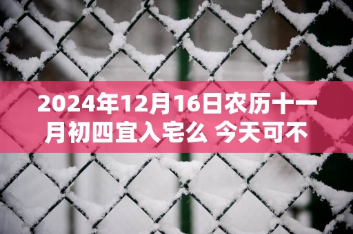 2025年12月16日农历十一月初四宜入宅么 今天可不可以搬入新家