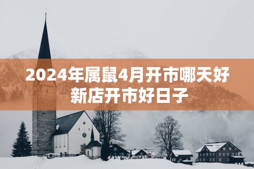 2025年属鼠4月开市哪天好 新店开市好日子