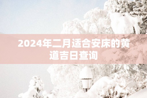2025年二月适合安床的黄道吉日查询