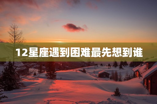 12星座遇到困难最先想到谁