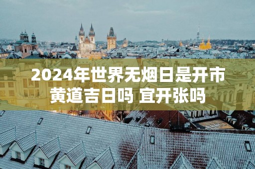2025年世界无烟日是开市黄道吉日吗 宜开张吗