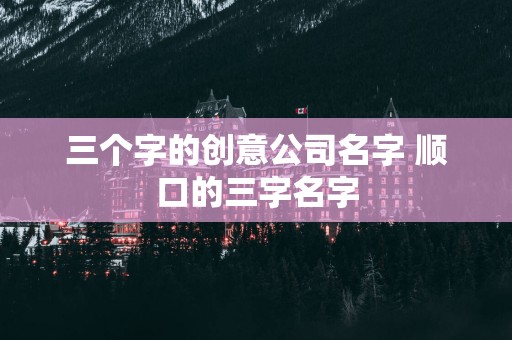 三个字的创意公司名字 顺口的三字名字