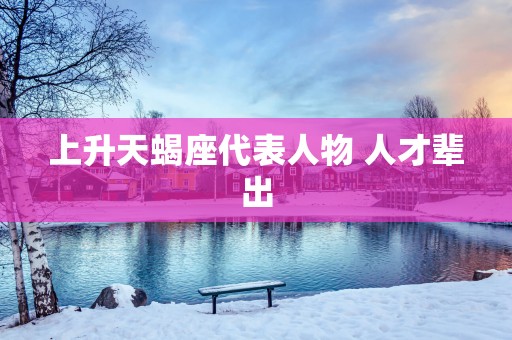 上升天蝎座代表人物 人才辈出