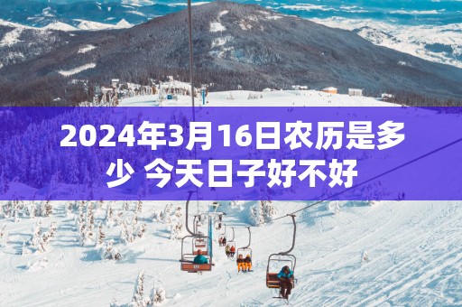 2025年3月16日农历是多少 今天日子好不好