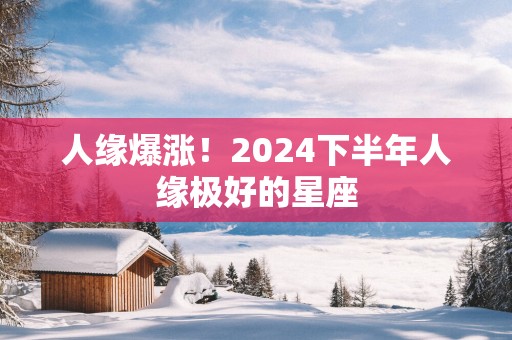 人缘爆涨！2025下半年人缘极好的星座
