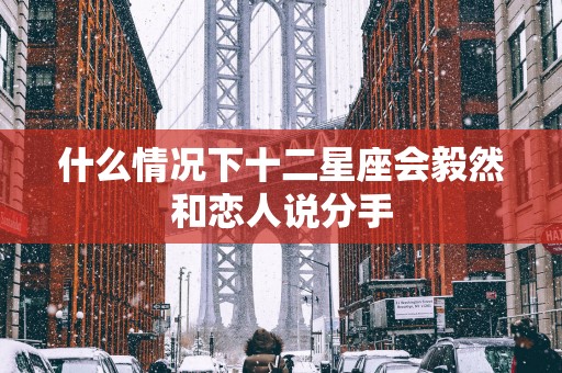 什么情况下十二星座会毅然和恋人说分手