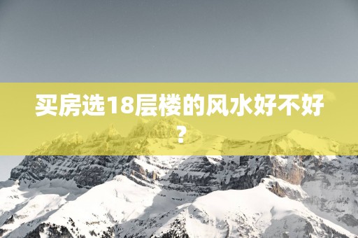 买房选18层楼的风水好不好？