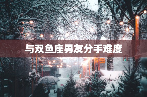 与双鱼座男友分手难度