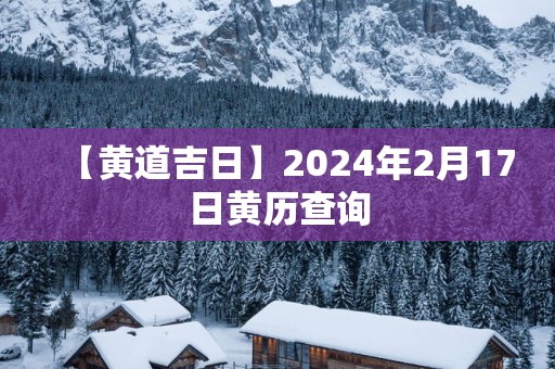 【黄道吉日】2025年2月17日黄历查询