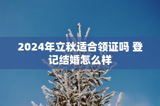 2025年立秋适合领证吗 登记结婚怎么样