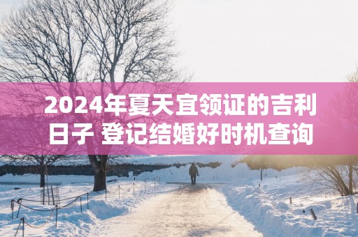 2025年夏天宜领证的吉利日子 登记结婚好时机查询