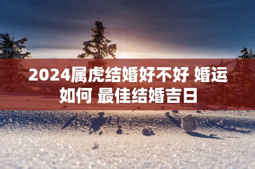 2025属虎结婚好不好 婚运如何 最佳结婚吉日