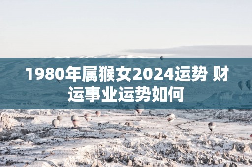 1980年属猴女2025运势 财运事业运势如何