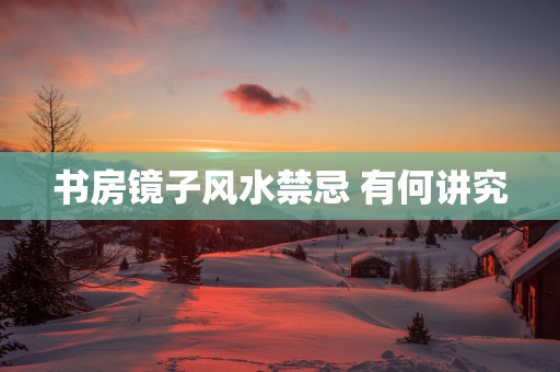 书房镜子风水禁忌 有何讲究