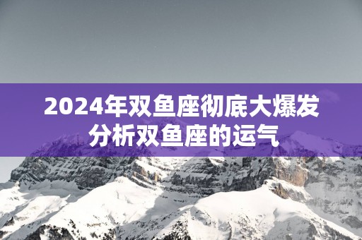 2025年双鱼座彻底大爆发 分析双鱼座的运气