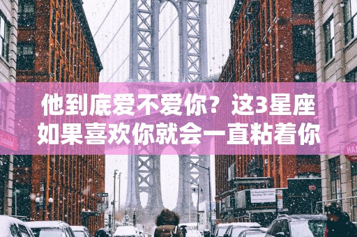 他到底爱不爱你？这3星座如果喜欢你就会一直粘着你!