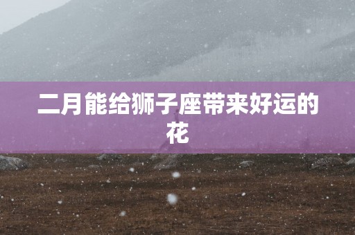 二月能给狮子座带来好运的花 二月能给狮子座带来好运的花