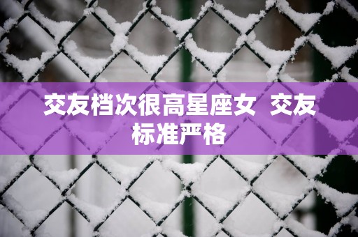 交友档次很高星座女  交友标准严格