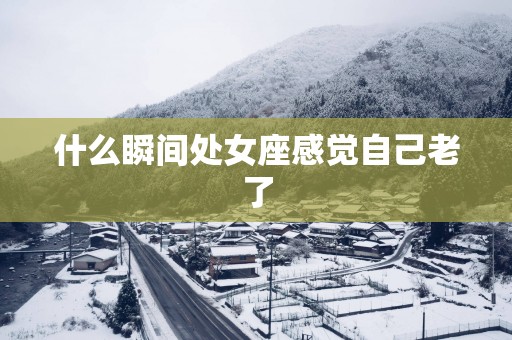 什么瞬间处女座感觉自己老了