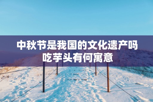 中秋节是我国的文化遗产吗 吃芋头有何寓意