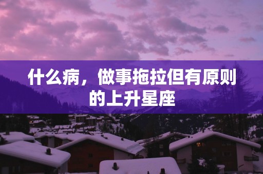 什么病，做事拖拉但有原则的上升星座