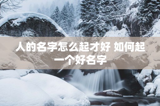 人的名字怎么起才好 如何起一个好名字
