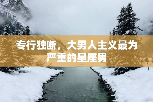 专行独断，大男人主义最为严重的星座男