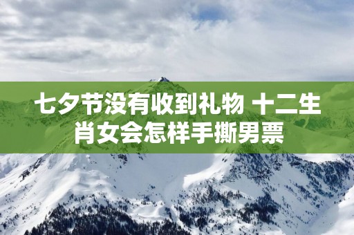 七夕节没有收到礼物 十二生肖女会怎样手撕男票