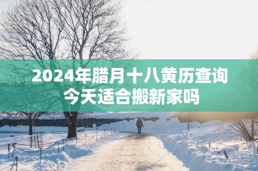 2025年腊月十八黄历查询 今天适合搬新家吗