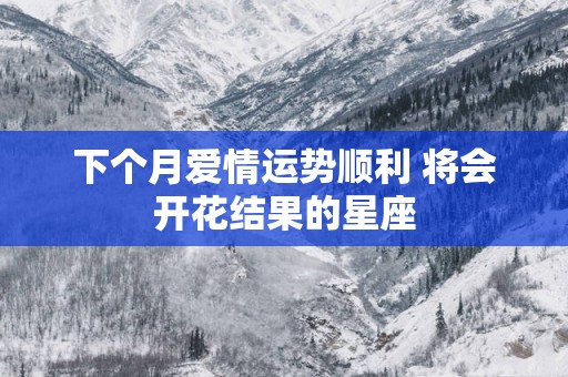 下个月爱情运势顺利 将会开花结果的星座