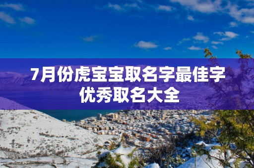 7月份虎宝宝取名字最佳字 优秀取名大全