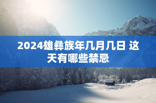 2025雄彝族年几月几日 这天有哪些禁忌