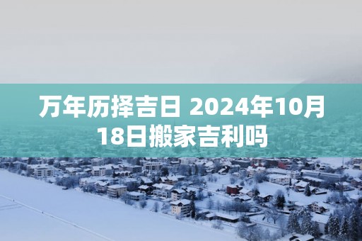 万年历择吉日 2025年10月18日搬家吉利吗