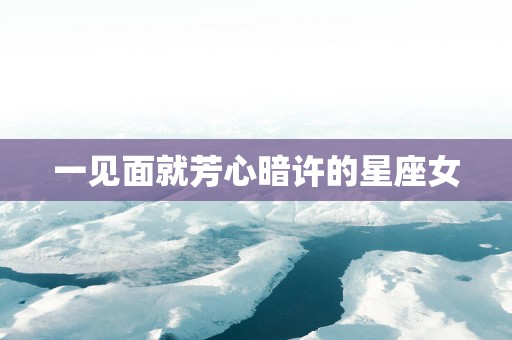 一见面就芳心暗许的星座女