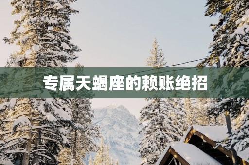 专属天蝎座的赖账绝招
