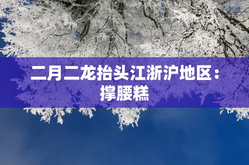 二月二龙抬头江浙沪地区：撑腰糕