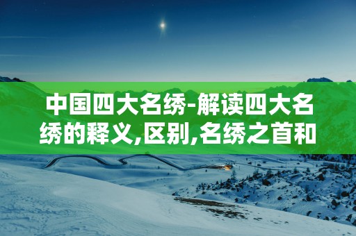 中国四大名绣-解读四大名绣的释义,区别,名绣之首和特点等