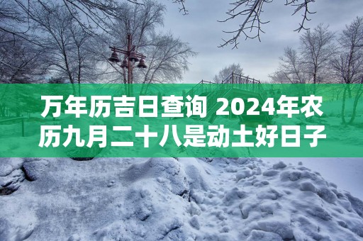 万年历吉日查询 2025年农历九月二十八是动土好日子吗