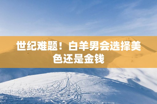 世纪难题！白羊男会选择美色还是金钱