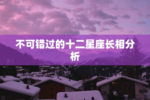 不可错过的十二星座长相分析