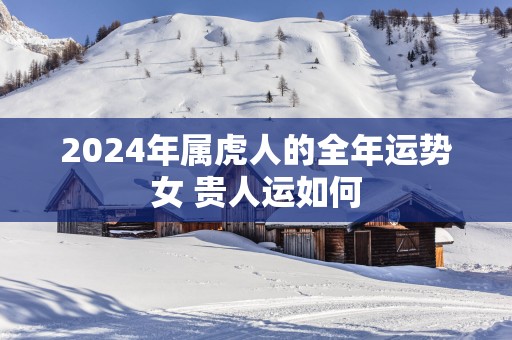 2025年属虎人的全年运势女 贵人运如何