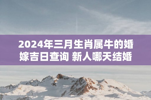 2025年三月生肖属牛的婚嫁吉日查询 新人哪天结婚百年好合