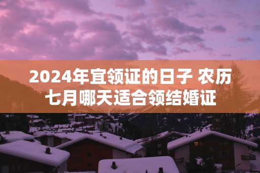 2025年宜领证的日子 农历七月哪天适合领结婚证
