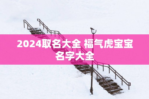 2025取名大全 福气虎宝宝名字大全
